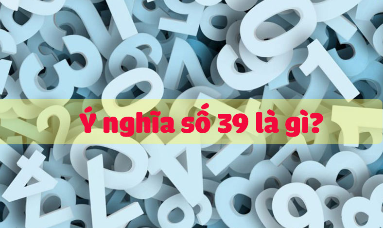 Số 39 có ý nghĩa gì? Cách chọn sim điện thoại, biển số xe đuôi 39