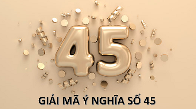 Số 45 có ý nghĩa gì? Là con số tử sinh hay bốn mùa hạnh phúc?