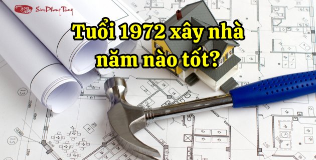 Người sinh năm 1972 làm nhà năm nào thì đẹp?