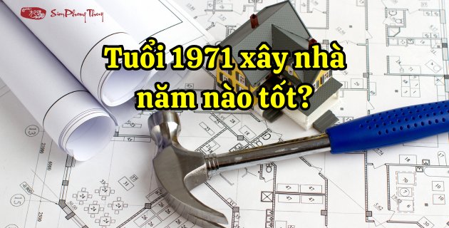 Giải đáp tuổi Tân Hợi 1971 làm nhà năm nào tốt